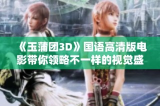 《玉蒲团3D》国语高清版电影带你领略不一样的视觉盛宴与情感碰撞