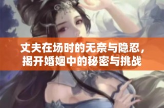 丈夫在场时的无奈与隐忍，揭开婚姻中的秘密与挑战