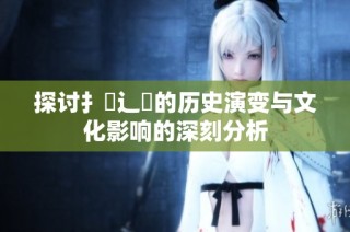 探讨扌喿辶畐的历史演变与文化影响的深刻分析