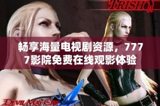 畅享海量电视剧资源，7777影院免费在线观影体验