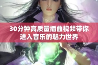 30分钟高质量插曲视频带你进入音乐的魅力世界