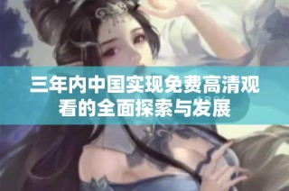 三年内中国实现免费高清观看的全面探索与发展