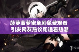 菠萝菠萝蜜全剧免费观看 引发网友热议和追看热潮