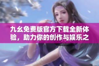 九幺免费版官方下载全新体验，助力你的创作与娱乐之旅