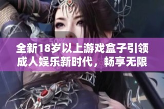 全新18岁以上游戏盒子引领成人娱乐新时代，畅享无限乐趣与激情