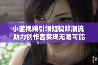 小蓝视频引领短视频潮流 助力创作者实现无限可能