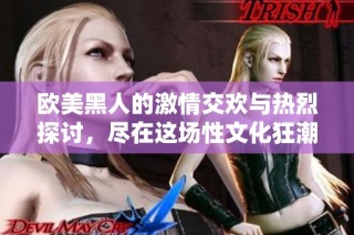 欧美黑人的激情交欢与热烈探讨，尽在这场性文化狂潮中展开