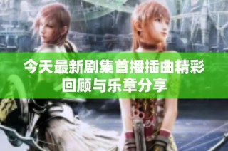 今天最新剧集首播插曲精彩回顾与乐章分享