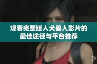 观看完整版人犬兽人影片的最佳途径与平台推荐