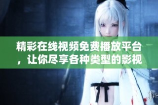 精彩在线视频免费播放平台，让你尽享各种类型的影视内容