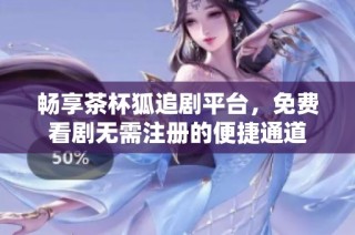 畅享茶杯狐追剧平台，免费看剧无需注册的便捷通道