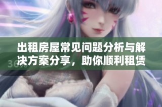 出租房屋常见问题分析与解决方案分享，助你顺利租赁房产
