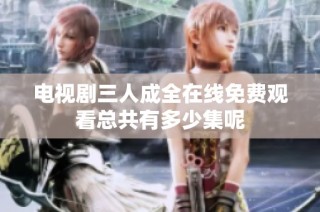 电视剧三人成全在线免费观看总共有多少集呢