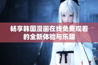 畅享韩国漫画在线免费观看的全新体验与乐趣