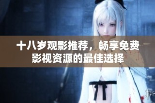 十八岁观影推荐，畅享免费影视资源的最佳选择