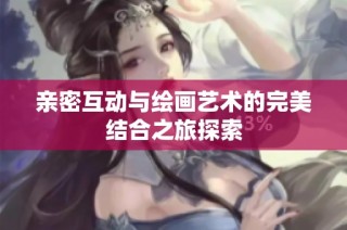 亲密互动与绘画艺术的完美结合之旅探索