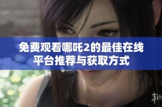 免费观看哪吒2的最佳在线平台推荐与获取方式