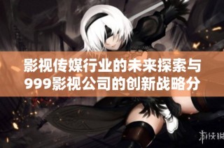 影视传媒行业的未来探索与999影视公司的创新战略分析