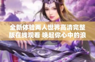 全新体验两人世界高清完整版在线观看 唤起你心中的浪漫与激情