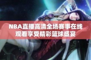 NBA直播高清全场赛事在线观看享受精彩篮球盛宴