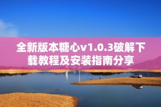 全新版本糖心v1.0.3破解下载教程及安装指南分享