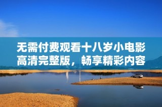 无需付费观看十八岁小电影高清完整版，畅享精彩内容