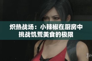 炽热战场：小辣椒在厨房中挑战饥荒美食的极限