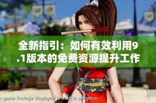 全新指引：如何有效利用9.1版本的免费资源提升工作效率