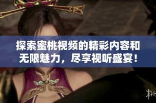 探索蜜桃视频的精彩内容和无限魅力，尽享视听盛宴！