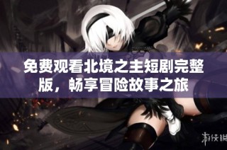 免费观看北境之主短剧完整版，畅享冒险故事之旅