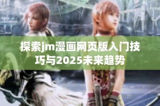 探索jm漫画网页版入门技巧与2025未来趋势