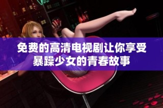 免费的高清电视剧让你享受暴躁少女的青春故事