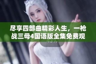 尽享四部曲精彩人生，一枪战三母4国语版全集免费观看提示