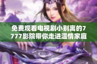 免费观看电视剧小别离的7777影院带你走进温情家庭故事