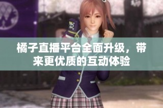 橘子直播平台全面升级，带来更优质的互动体验