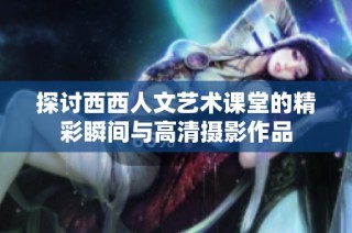 探讨西西人文艺术课堂的精彩瞬间与高清摄影作品