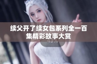 续父开了续女包系列全一百集精彩故事大赏