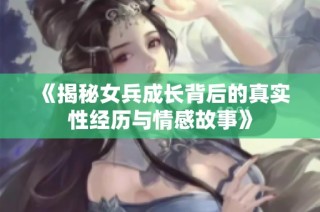 《揭秘女兵成长背后的真实性经历与情感故事》