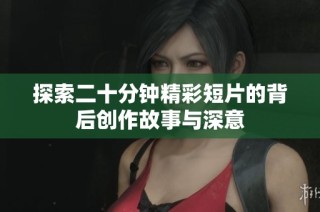 探索二十分钟精彩短片的背后创作故事与深意