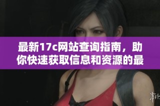 最新17c网站查询指南，助你快速获取信息和资源的最佳方式