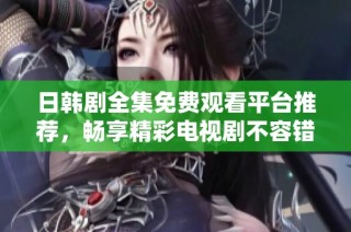 日韩剧全集免费观看平台推荐，畅享精彩电视剧不容错过！