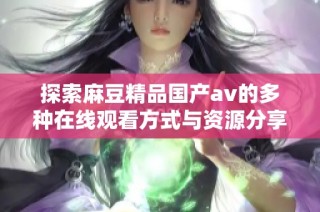 探索麻豆精品国产av的多种在线观看方式与资源分享
