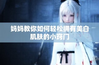 妈妈教你如何轻松拥有美白肌肤的小窍门
