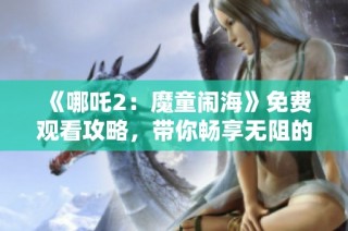 《哪吒2：魔童闹海》免费观看攻略，带你畅享无阻的观影体验