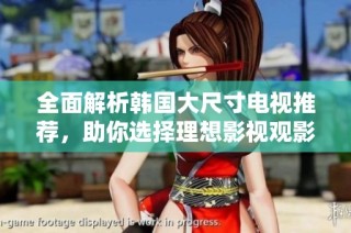 全面解析韩国大尺寸电视推荐，助你选择理想影视观影体验