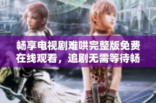 畅享电视剧难哄完整版免费在线观看，追剧无需等待畅快享受