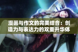 漫画与作文的完美结合：创造力与表达力的双重升华体验