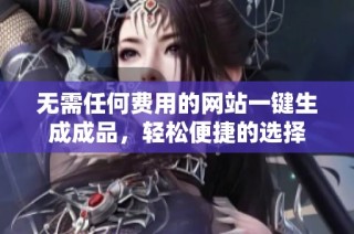 无需任何费用的网站一键生成成品，轻松便捷的选择