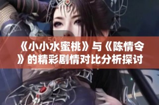 《小小水蜜桃》与《陈情令》的精彩剧情对比分析探讨