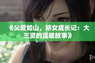 《父爱如山，娇女成长记：大三贤的温暖故事》